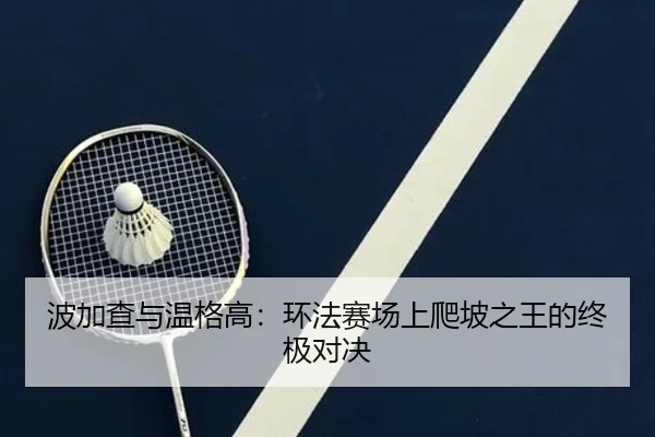 波加查与温格高：环法赛场上爬坡之王的终极对决