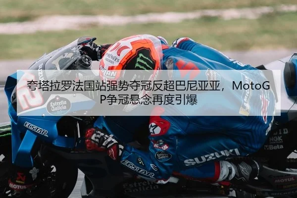 夸塔拉罗法国站强势夺冠反超巴尼亚亚，MotoGP争冠悬念再度引爆