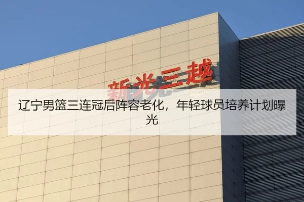 辽宁男篮三连冠后阵容老化，年轻球员培养计划曝光