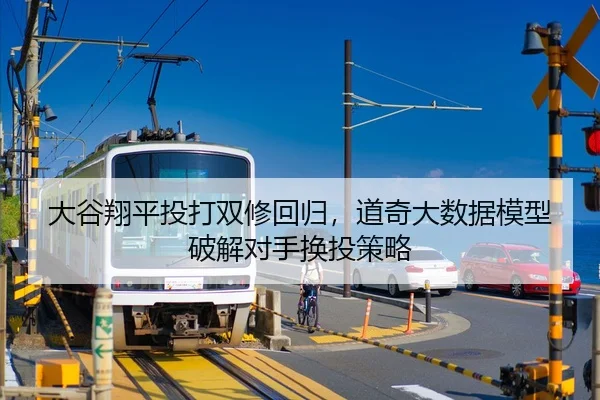 大谷翔平投打双修回归，道奇大数据模型破解对手换投策略