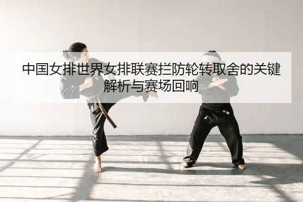 中国女排世界女排联赛拦防轮转取舍的关键解析与赛场回响
